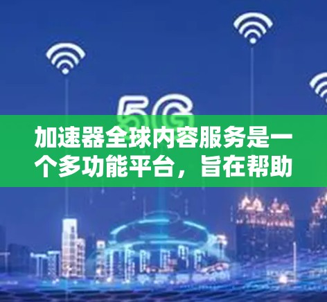 加速器全球内容服务是一个多功能平台，旨在帮助用户快速获取和传播所需内容，适用于教育、科技和媒体等领域。以下是对其核心功能和应用的详细分析