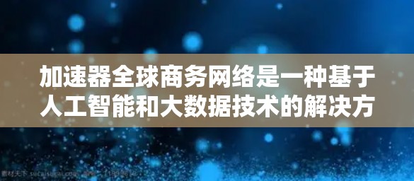 加速器全球商务网络是一种基于人工智能和大数据技术的解决方案，旨在帮助企业高效获取和处理数据，提升运营效率和竞争力。以下是对该网络运作机制的详细分析