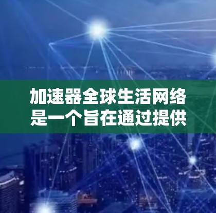 加速器全球生活网络是一个旨在通过提供融资平台和合作项目，帮助中国科技企业在全球化的背景下更好地发展，推动中国科技和经济增长，促进全球化的进程。以下是该网络的详细分析
