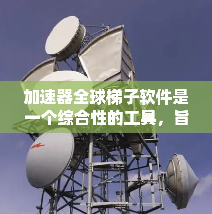 加速器全球梯子软件是一个综合性的工具，旨在通过硬件加速、内存扩展、显卡加速、网络加速、多任务处理和系统优化提升电脑性能。以下是关于该软件的详细信息