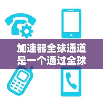 加速器全球通道是一个通过全球范围内的技术加速平台，旨在促进不同地区和用户群体之间的高效协作与资源共享。以下是对该概念的详细说明