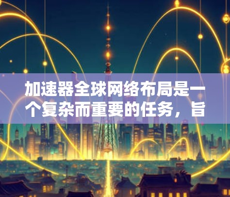 加速器全球网络布局是一个复杂而重要的任务，旨在利用全球范围内的网络基础设施，使加速器能够在全球范围内高效工作，提升网络性能。以下是一个逐步的总结和解释