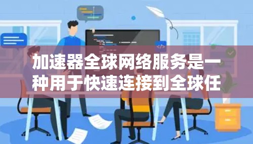 加速器全球网络服务是一种用于快速连接到全球任何地区的网络设备的工具，广泛应用于旅行、远程办公、视频会议、游戏下载等场景。以下是对其的主要特点、功能、优缺点、适用地区及使用信息的详细分析