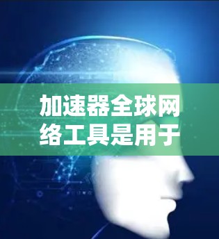 加速器全球网络工具是用于在国际网络上快速访问和下载内容的软件，它们通常涉及多个协议，如HTTP、HTTPS、Prometheus等。以下是关于这些工具的详细分析