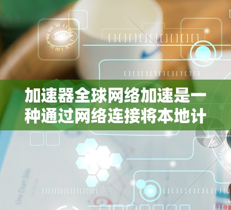 加速器全球网络加速是一种通过网络连接将本地计算机上的视频、音频和照片直接发送至目标设备的工具。以下是对该工具的详细分析和总结