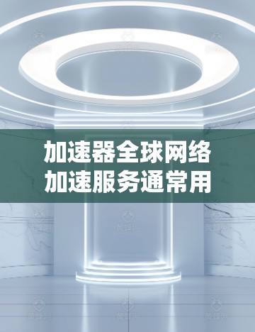 加速器全球网络加速服务通常用于从断开的网络中恢复连接，或者在断开后快速连接电脑。以下是一些常见的加速器全球网络加速工具和服务，供您参考