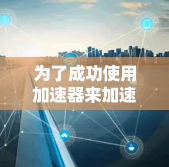 为了成功使用加速器来加速下载视频，您可以按照以下步骤进行