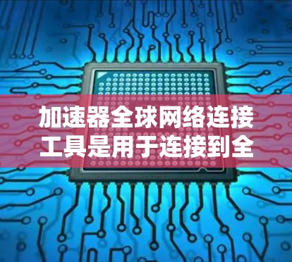 加速器全球网络连接工具是用于连接到全球范围内的互联网，以提高网络连接速度的软件应用。以下是关于该工具的详细信息