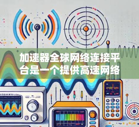 加速器全球网络连接平台是一个提供高速网络连接功能的软件或网站，主要服务于全球用户。以下是对该平台的详细分析