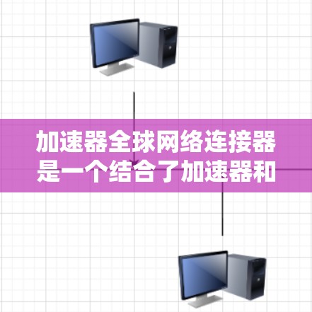 加速器全球网络连接器是一个结合了加速器和全球网络连接器功能的设备，用于提升网络性能并连接到更大网络环境。以下是其详细介绍