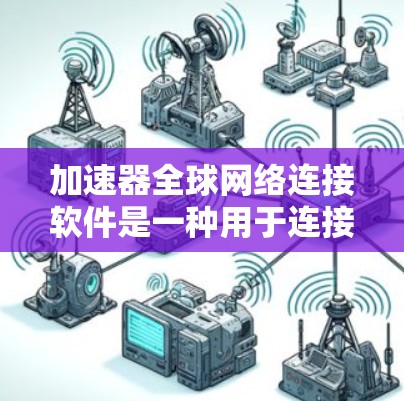 加速器全球网络连接软件是一种用于连接到不同国家或地区的网络工具，广泛应用于跨网络访问用户需求。以下是对这些工具的详细介绍和推荐