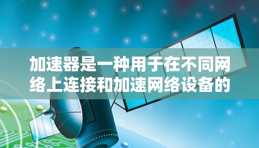 加速器是一种用于在不同网络上连接和加速网络设备的工具。以下是一些关于加速器全球网络连接体验的详细信息