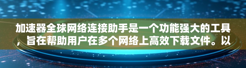 加速器全球网络连接助手是一个功能强大的工具，旨在帮助用户在多个网络上高效下载文件。以下是其功能和使用指南的总结