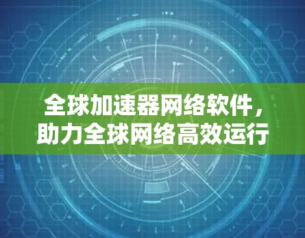 全球加速器网络软件，助力全球网络高效运行