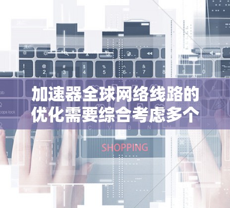 加速器全球网络线路的优化需要综合考虑多个因素，以确保高效和稳定的网络连接。以下是详细的步骤和建议