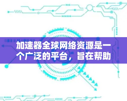 加速器全球网络资源是一个广泛的平台，旨在帮助用户快速获取和下载各种资源。以下是对该平台的详细分析