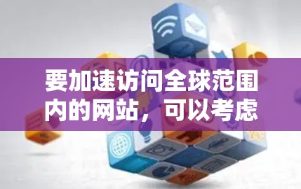 要加速访问全球范围内的网站，可以考虑以下几种方法