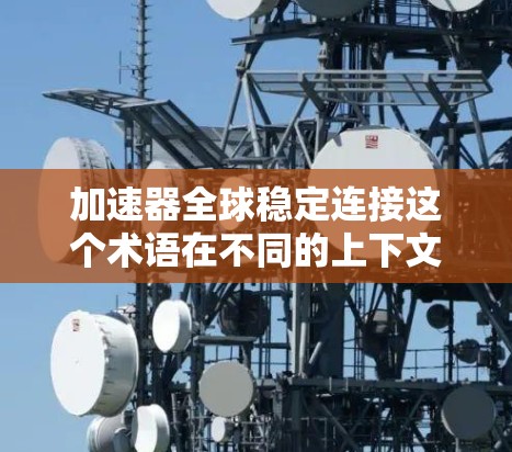 加速器全球稳定连接这个术语在不同的上下文中可能有不同的解释。以下是对该术语的详细解释