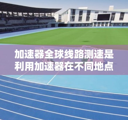 加速器全球线路测速是利用加速器在不同地点进行高速度数据传输和测量的技术，广泛应用于电力传输、通信等领域。以下是对该技术的详细总结