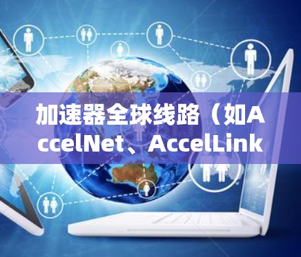 加速器全球线路（如AccelNet、AccelLink、AccelLinkNet等）是用于加速计算机网络的软件工具，广泛应用于全球多个地区。以下是对这些加速器的详细介绍