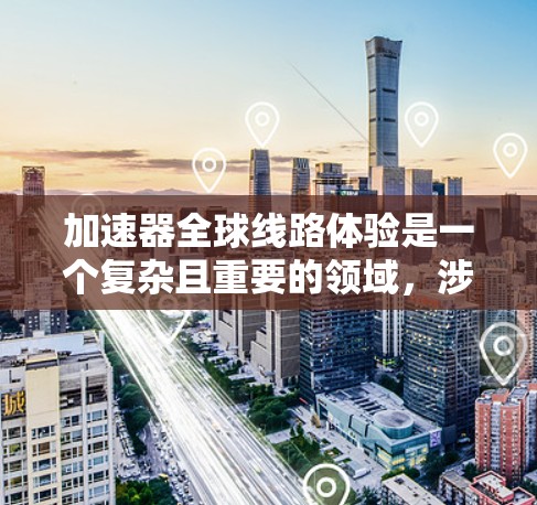 加速器全球线路体验是一个复杂且重要的领域，涉及多个关键方面，以下将从地理分布、历史文化、基础设施、交通方式、运营情况以及应对全球化挑战等多个角度进行详细阐述