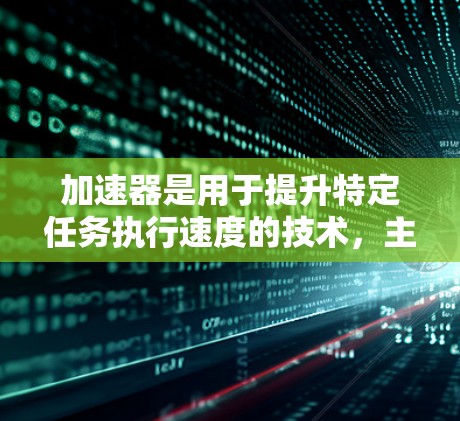 加速器是用于提升特定任务执行速度的技术，主要通过分解任务、优化代码、分配到加速器（如CPU、GPU等）上，并进行数据交换，从而提高整体性能。以下是对加速器的详细总结
