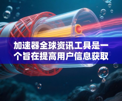 加速器全球资讯工具是一个旨在提高用户信息获取速度并提供多样化的全球资讯资源的工具。以下是对该工具的详细介绍