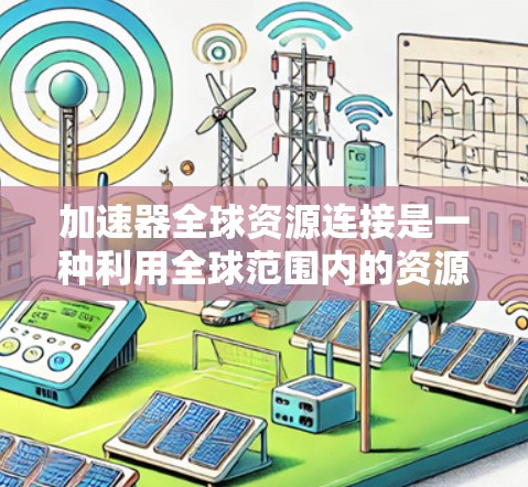加速器全球资源连接是一种利用全球范围内的资源和网络连接加速器的技术，旨在提升数据处理效率。以下是对这一概念的详细解释