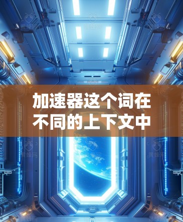 加速器这个词在不同的上下文中可能有不同的含义，具体取决于上下文的背景。以下是一些可能的解释和建议