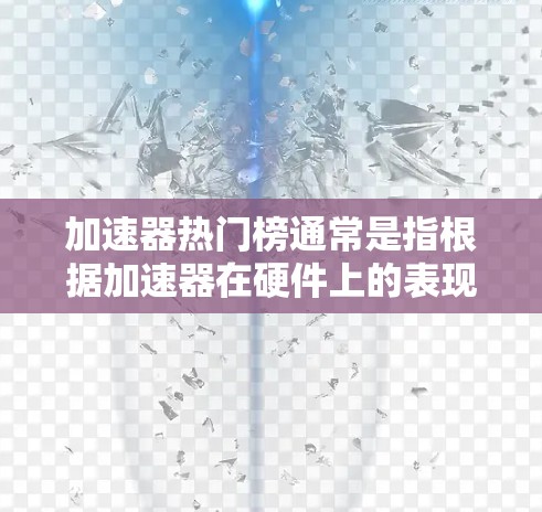 加速器热门榜通常是指根据加速器在硬件上的表现和计算能力进行排名的榜单。这些榜单通常基于加速器在处理任务时的效率、性能和计算能力。以下是一些常见的指标和因素，用来评估加速器的热门榜