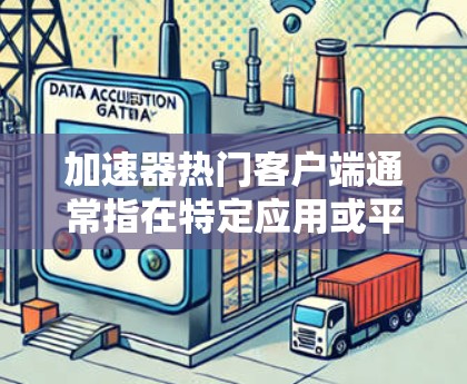 加速器热门客户端通常指在特定应用或平台上非常受欢迎的客户端，这些客户端能够自动加速多种应用，提升用户处理多种应用的效率。以下是对该概念的详细解析