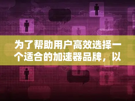 为了帮助用户高效选择一个适合的加速器品牌，以下是详细的分析和推荐