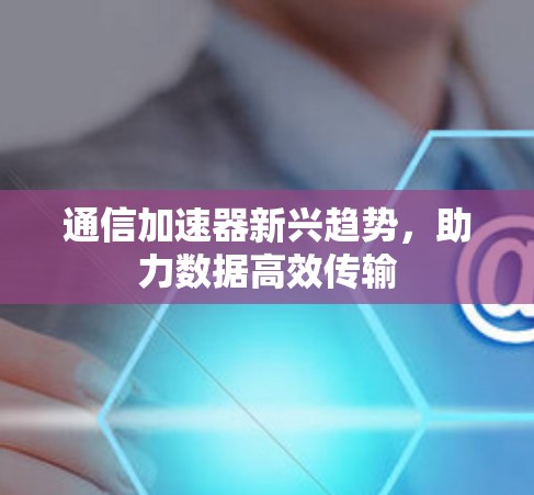 通信加速器新兴趋势，助力数据高效传输