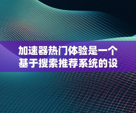加速器热门体验是一个基于搜索推荐系统的设计，旨在通过输入关键词（如超车或超车机器人）来推荐超车服务。以下是对这个应用的分步解释