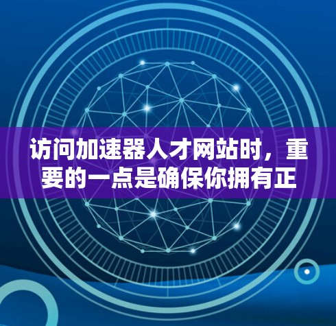 访问加速器人才网站时，重要的一点是确保你拥有正确的访问权限和信息。以下是一步步的建议