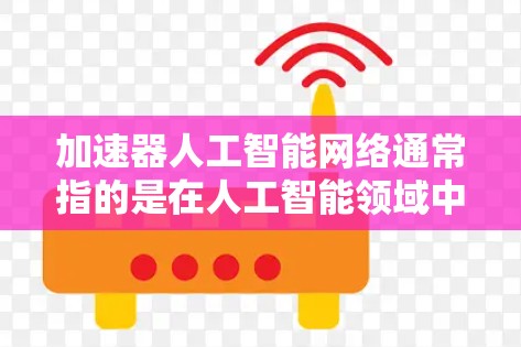 加速器人工智能网络通常指的是在人工智能领域中，特别是深度学习和神经网络领域，用于加速计算的硬件设备和技术。以下是一些相关的概念和方法