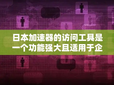 日本加速器的访问工具是一个功能强大且适用于企业级网络访问的网络访问工具。以下是对该工具的详细步骤和分析