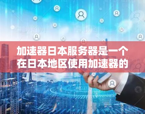 加速器日本服务器是一个在日本地区使用加速器的服务器，可能指加速器在该地区的开发、使用或应用情况。以下是一些可能的方面