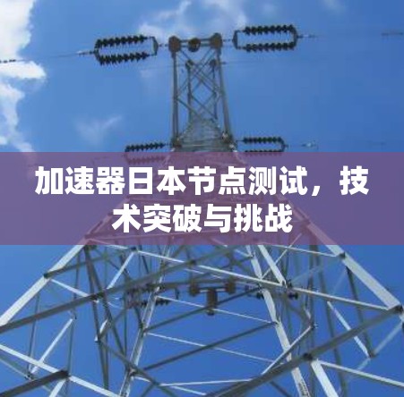 加速器日本节点测试，技术突破与挑战