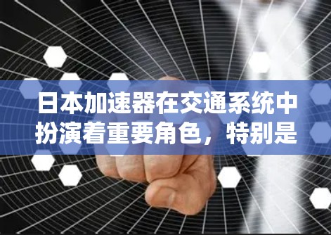 日本加速器在交通系统中扮演着重要角色，特别是在城市和高速公路上，它们帮助提高车辆速度。以下是关于加速器的详细信息