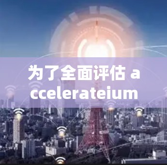 为了全面评估 accelerateium 226 的性能和功能，以下是一些关键点的总结