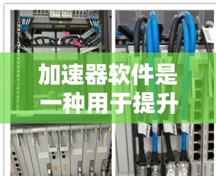 加速器软件是一种用于提升网页开发速度的工具，通常包括几种不同的软件，它们有不同的功能、速度、界面和适用场景。以下是一些常见的加速器软件及其特点，供你参考