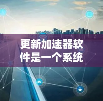 更新加速器软件是一个系统性的过程，涉及安全检测、权限获取和安装步骤。以下是一个详细的步骤指南，帮助您顺利完成加速器软件的更新