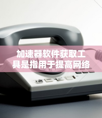 加速器软件获取工具是指用于提高网络速度的软件，主要包括VPN、带宽分发和带宽缓存等。以下是使用这些工具的步骤和注意事项