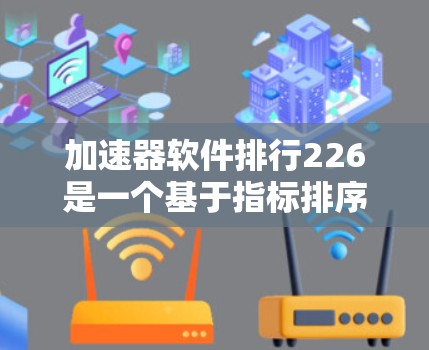 加速器软件排行226是一个基于指标排序的软件推荐列表，旨在帮助用户选择适合他们的加速工具。以下是对其的详细分析