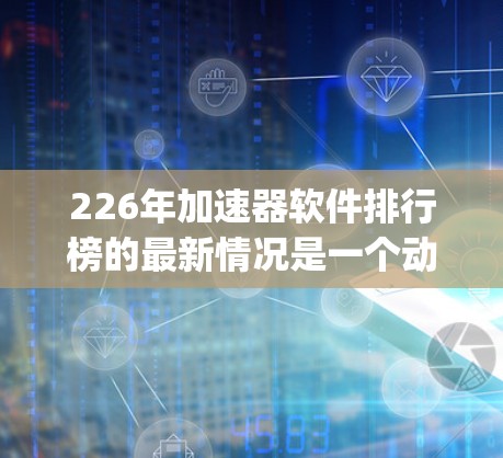 226年加速器软件排行榜的最新情况是一个动态且 evolving的领域，因此建议从以下几个方面进行分析