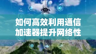 如何高效利用通信加速器提升网络性能