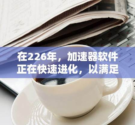 在226年，加速器软件正在快速进化，以满足用户在多平台、高效和便捷方面的需求。以下是一些推荐的加速器软件，这些软件在226年表现出色，值得考虑