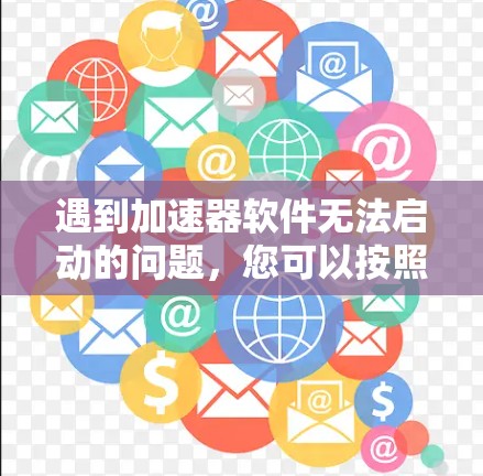遇到加速器软件无法启动的问题，您可以按照以下步骤进行解决方案