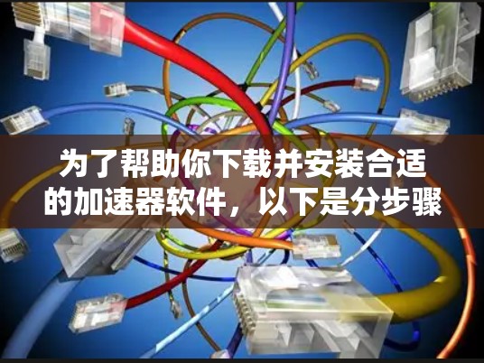 为了帮助你下载并安装合适的加速器软件，以下是分步骤的指南